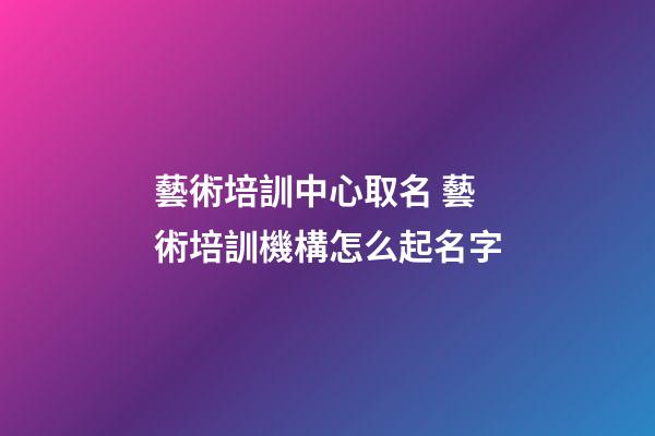 藝術培訓中心取名 藝術培訓機構怎么起名字-第1張-公司起名-玄機派